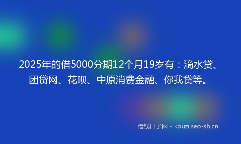 2025年的借5000分期12个月19岁有：滴水贷、团贷网、花呗、中原消费金融、你我贷等。