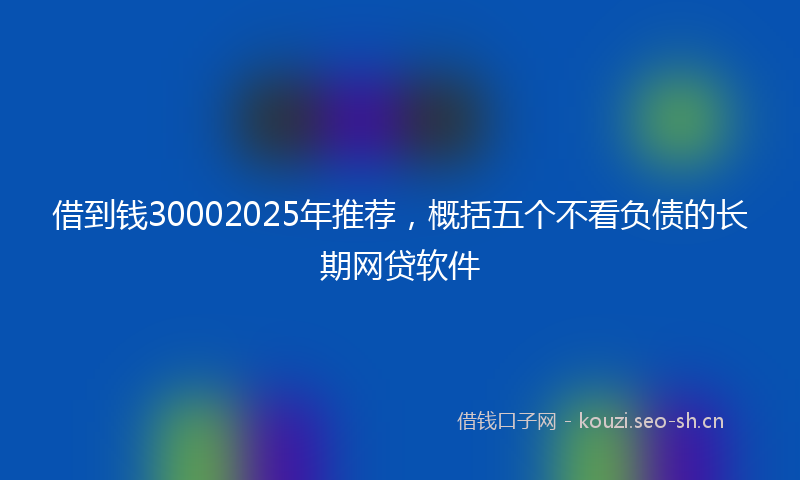借到钱30002025年推荐，概括五个不看负债的长期网贷软件