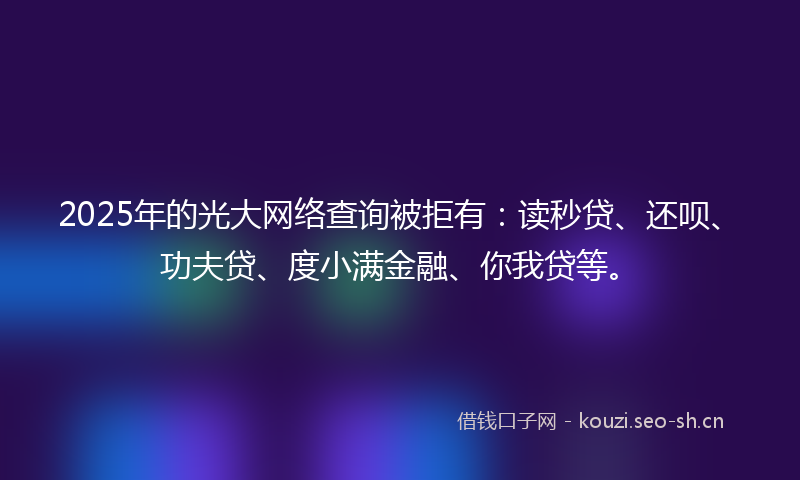 2025年的光大网络查询被拒有：读秒贷、还呗、功夫贷、度小满金融、你我贷等。