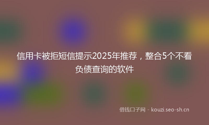 信用卡被拒短信提示2025年推荐,整合5个不看负债查询的软件
