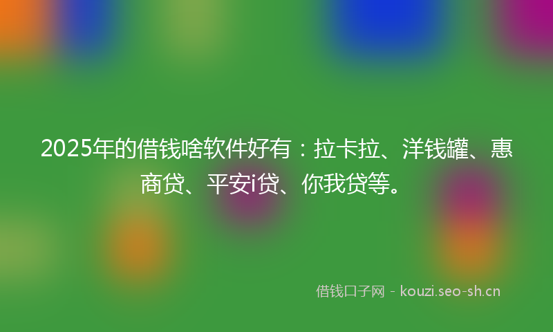 2025年的借钱啥软件好有：拉卡拉、洋钱罐、惠商贷、平安i贷、你我贷等。
