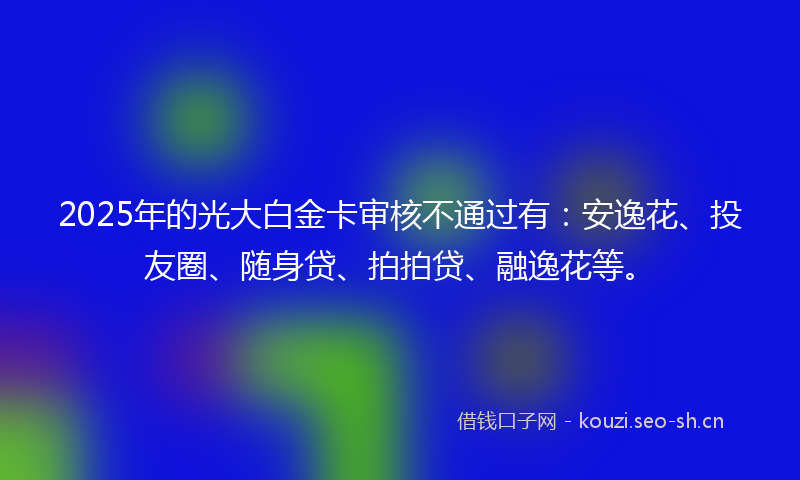 2025年的光大白金卡审核不通过有：安逸花、投友圈、随身贷、拍拍贷、融逸花等。