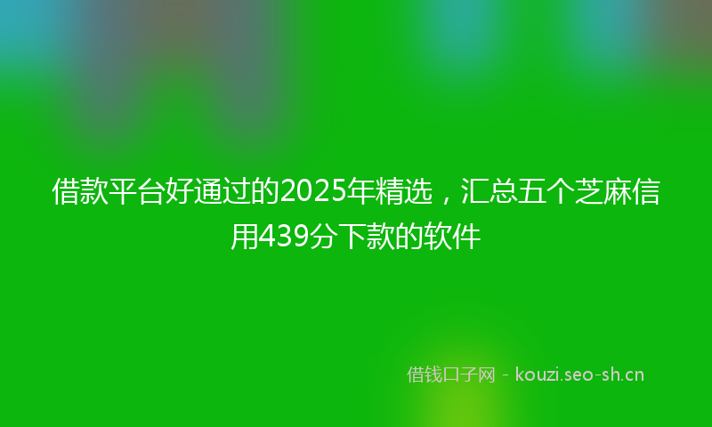 借款平台好通过的2025年精选，汇总五个芝麻信用439分下款的软件