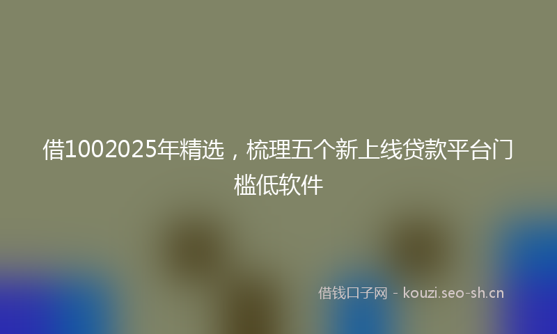 借1002025年精选，梳理五个新上线贷款平台门槛低软件