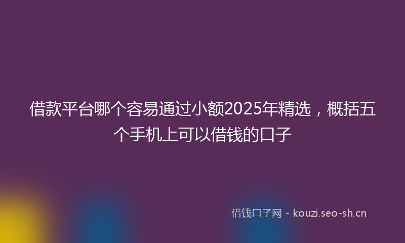 借款平台哪个容易通过小额2025年精选,概括五个手机上可以借钱的口子