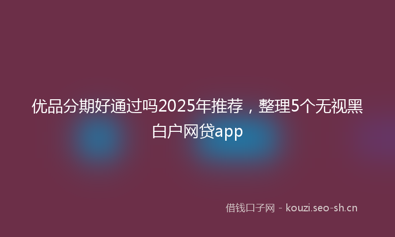 优品分期好通过吗2025年推荐，整理5个无视黑白户网贷app