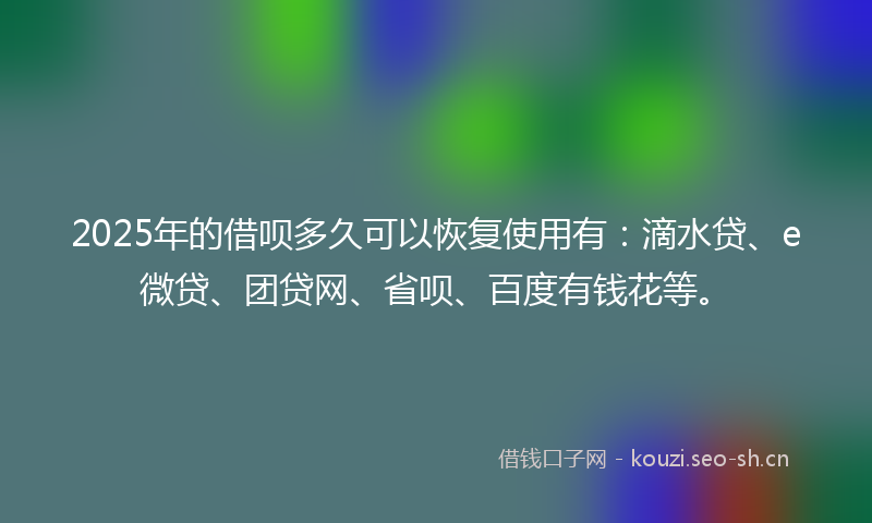 2025年的借呗多久可以恢复使用有：滴水贷、e微贷、团贷网、省呗、百度有钱花等。