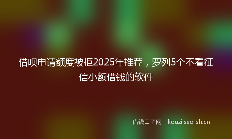 借呗申请额度被拒2025年推荐，罗列5个不看征信小额借钱的软件