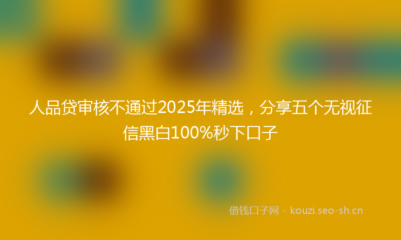 人品贷审核不通过2025年精选，分享五个无视征信黑白100%秒下口子