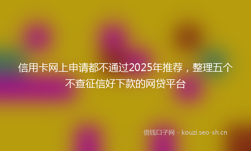 信用卡网上申请都不通过2025年推荐，整理五个不查征信好下款的网贷平台