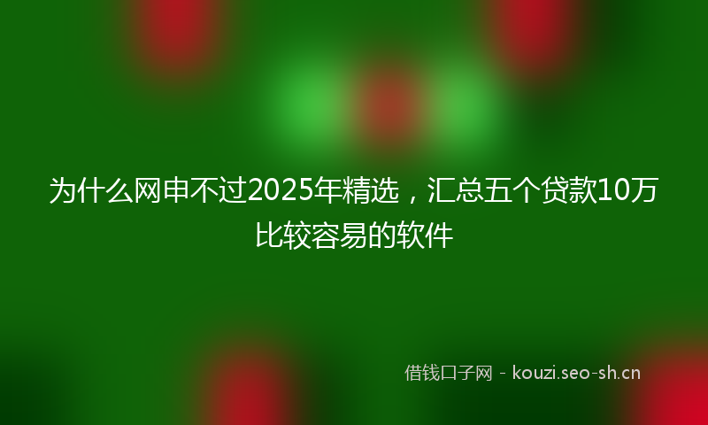为什么网申不过2025年精选，汇总五个贷款10万比较容易的软件