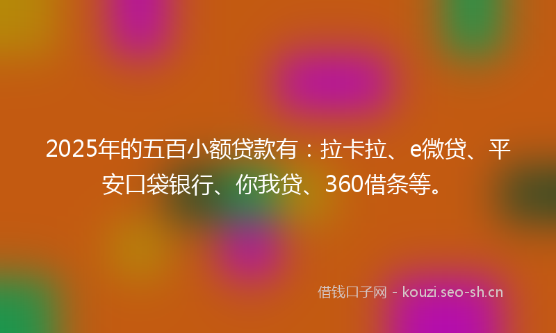 2025年的五百小额贷款有：拉卡拉、e微贷、平安口袋银行、你我贷、360借条等。