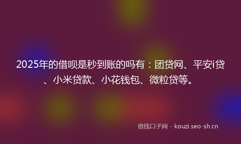 2025年的借呗是秒到账的吗有：团贷网、平安i贷、小米贷款、小花钱包、微粒贷等。