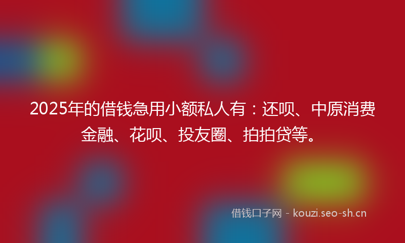 2025年的借钱急用小额私人有：还呗、中原消费金融、花呗、投友圈、拍拍贷等。