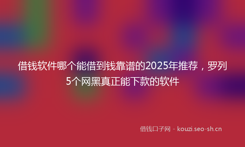 借钱软件哪个能借到钱靠谱的2025年推荐，罗列5个网黑真正能下款的软件