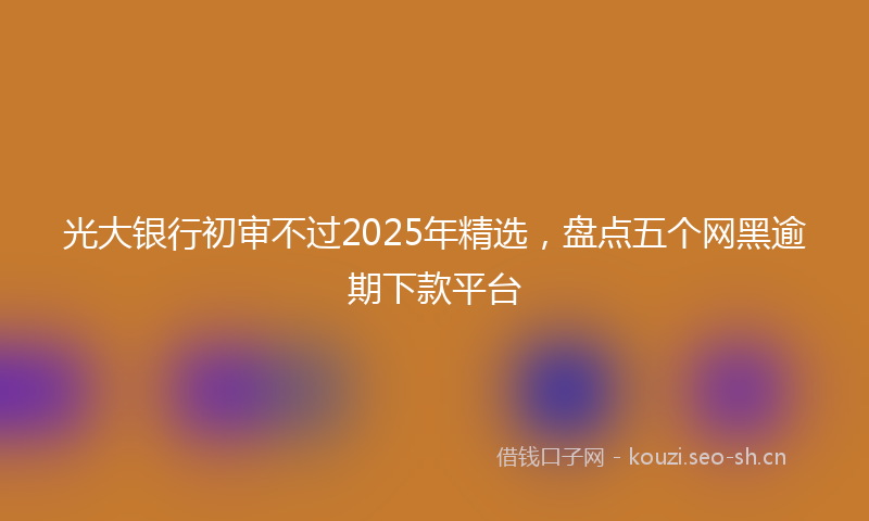 光大银行初审不过2025年精选，盘点五个网黑逾期下款平台