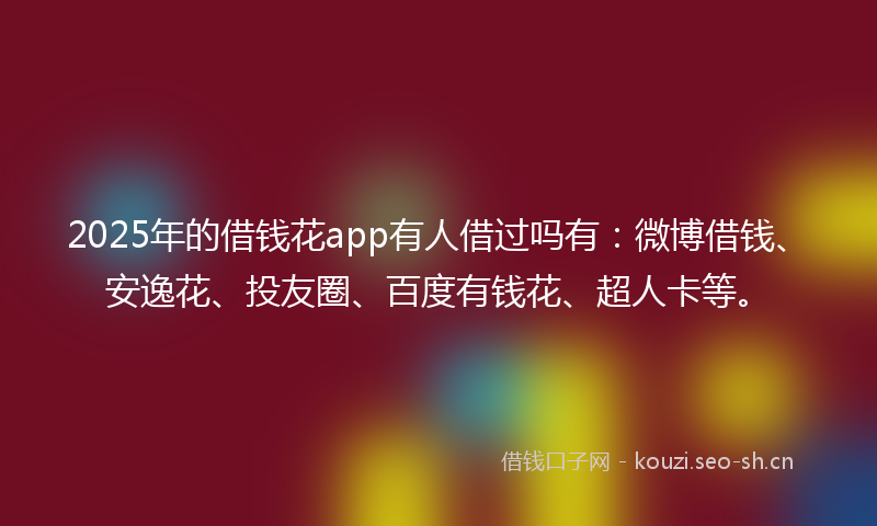 2025年的借钱花app有人借过吗有：微博借钱、安逸花、投友圈、百度有钱花、超人卡等。