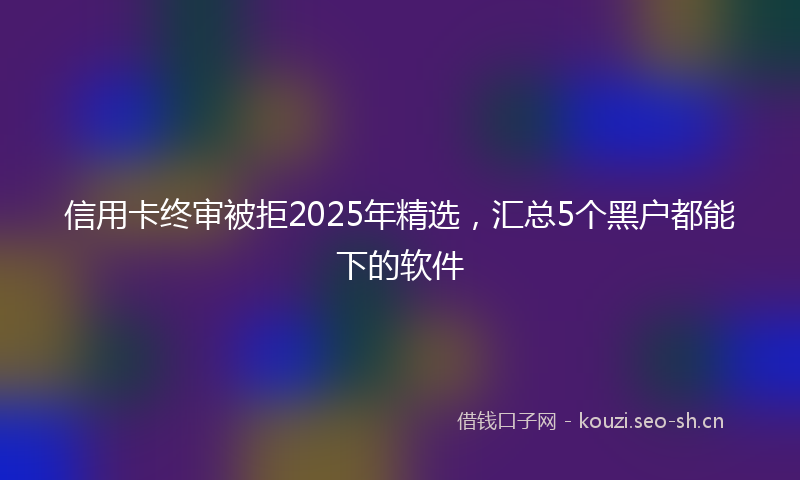 信用卡终审被拒2025年精选，汇总5个黑户都能下的软件
