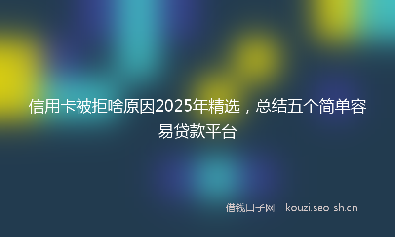 信用卡被拒啥原因2025年精选，总结五个简单容易贷款平台