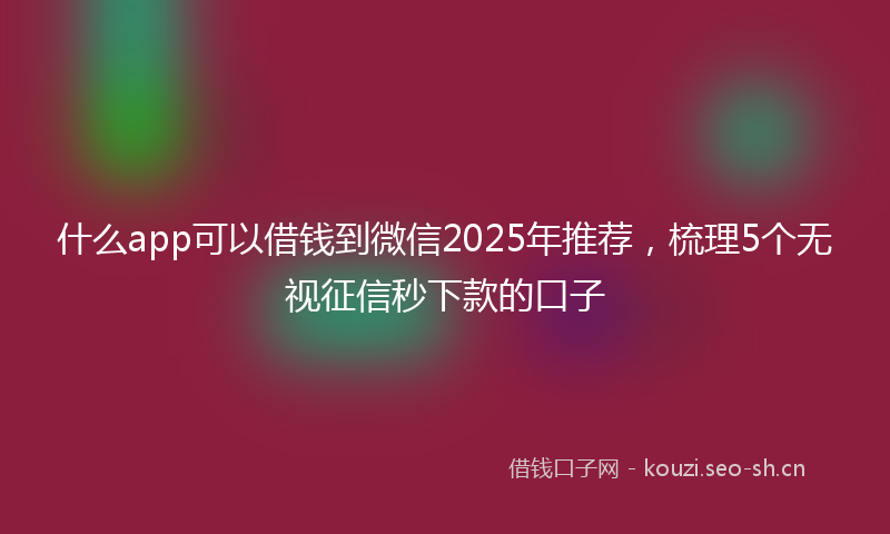 什么app可以借钱到微信2025年推荐，梳理5个无视征信秒下款的口子