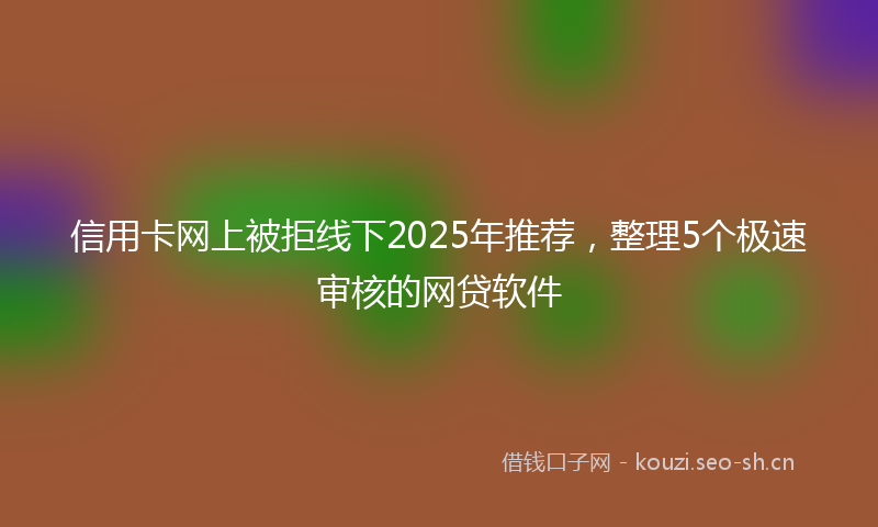 信用卡网上被拒线下2025年推荐，整理5个极速审核的网贷软件