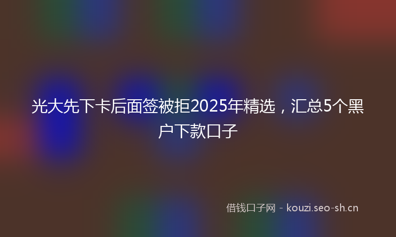 光大先下卡后面签被拒2025年精选，汇总5个黑户下款口子