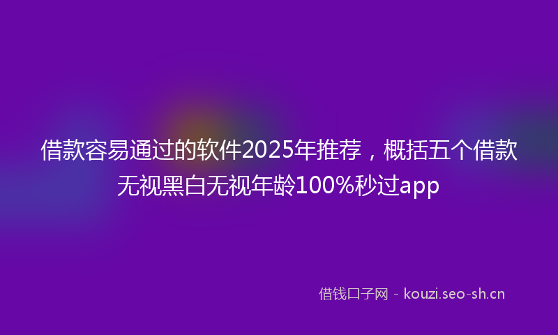 借款容易通过的软件2025年推荐，概括五个借款无视黑白无视年龄100%秒过app