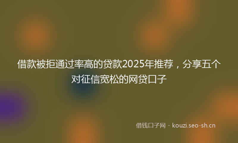 借款被拒通过率高的贷款2025年推荐，分享五个对征信宽松的网贷口子
