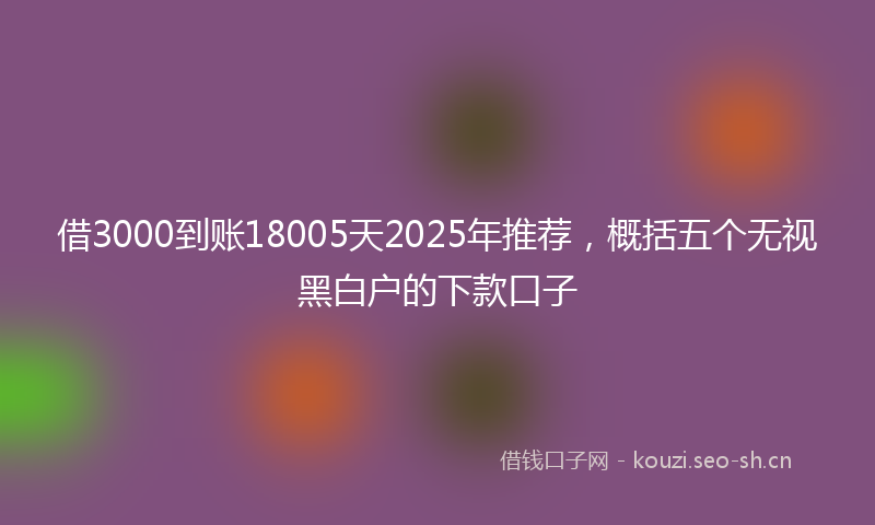 借3000到账18005天2025年推荐，概括五个无视黑白户的下款口子