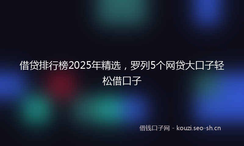 借贷排行榜2025年精选，罗列5个网贷大口子轻松借口子