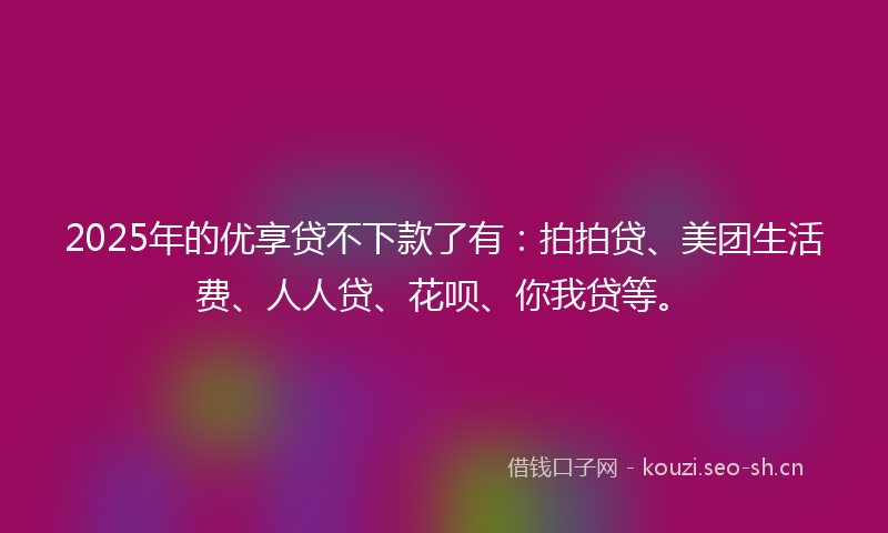 2025年的优享贷不下款了有：拍拍贷、美团生活费、人人贷、花呗、你我贷等。
