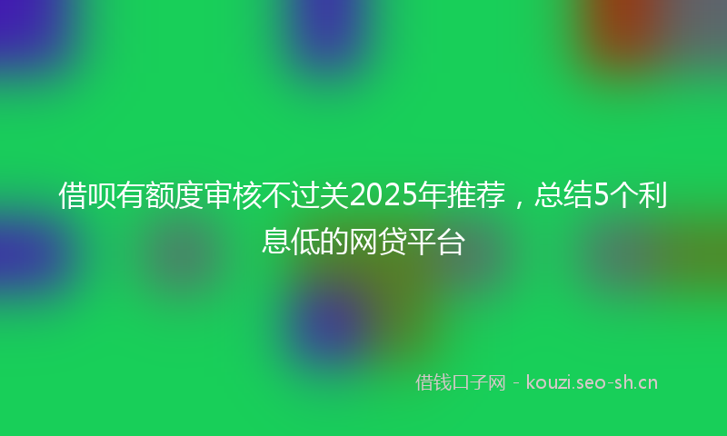 借呗有额度审核不过关2025年推荐，总结5个利息低的网贷平台