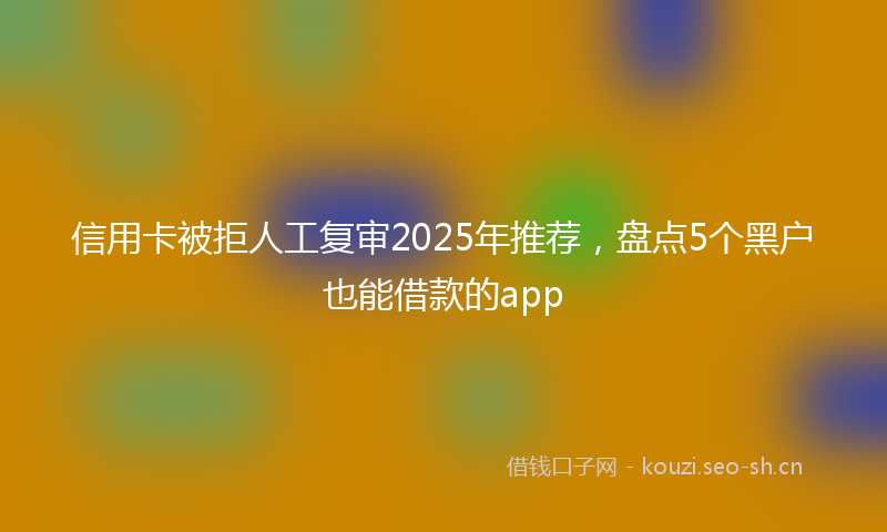 信用卡被拒人工复审2025年推荐,盘点5个黑户也能借款的app