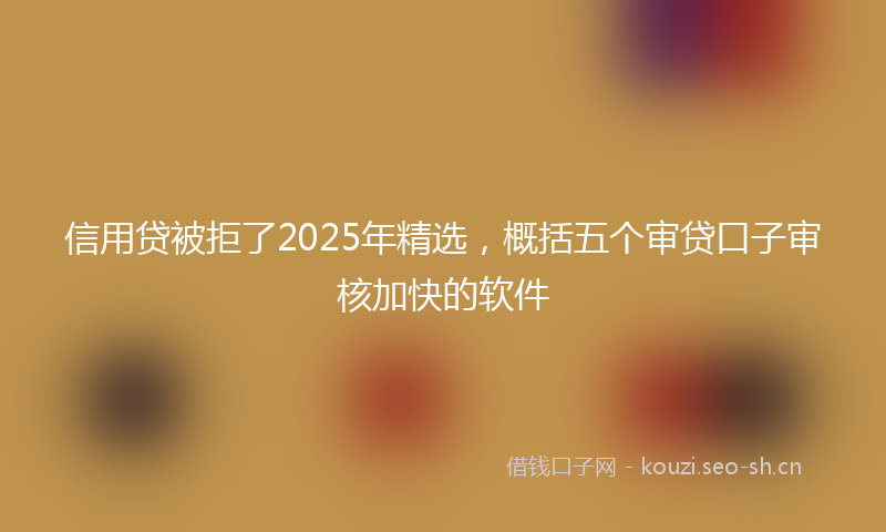 信用贷被拒了2025年精选，概括五个审贷口子审核加快的软件