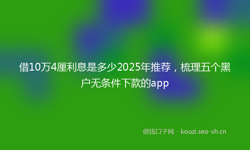 借10万4厘利息是多少2025年推荐，梳理五个黑户无条件下款的app