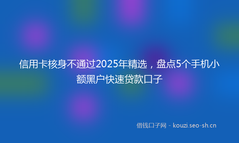 信用卡核身不通过2025年精选，盘点5个手机小额黑户快速贷款口子