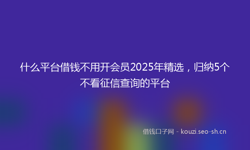 什么平台借钱不用开会员2025年精选，归纳5个不看征信查询的平台