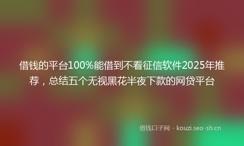 借钱的平台100%能借到不看征信软件2025年推荐，总结五个无视黑花半夜下款的网贷平台
