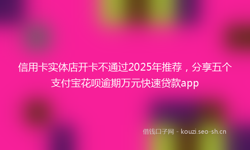 信用卡实体店开卡不通过2025年推荐,分享五个支付宝花呗逾期万元快速贷款app