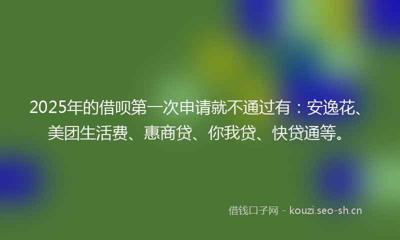 2025年的借呗第一次申请就不通过有：安逸花、美团生活费、惠商贷、你我贷、快贷通等。