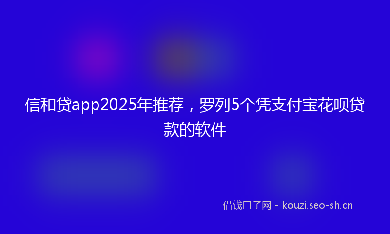 信和贷app2025年推荐，罗列5个凭支付宝花呗贷款的软件
