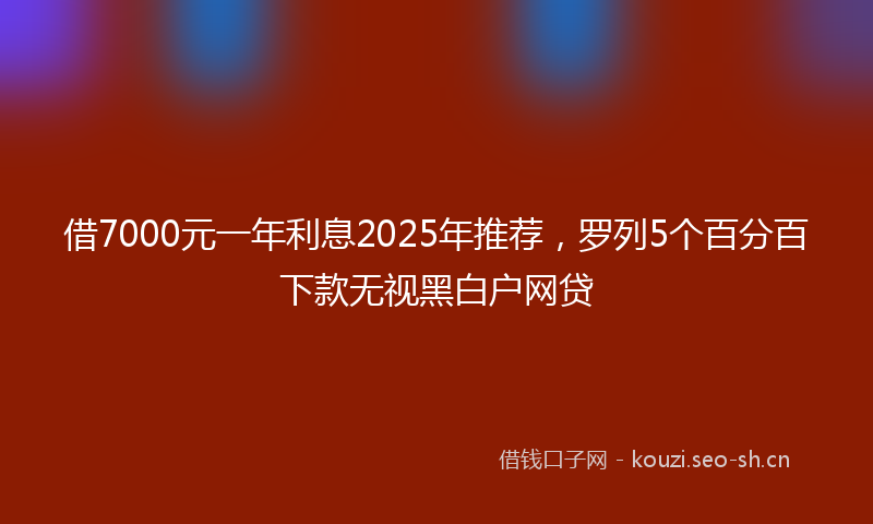 借7000元一年利息2025年推荐，罗列5个百分百下款无视黑白户网贷