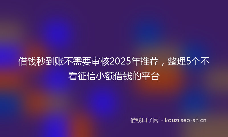 借钱秒到账不需要审核2025年推荐，整理5个不看征信小额借钱的平台
