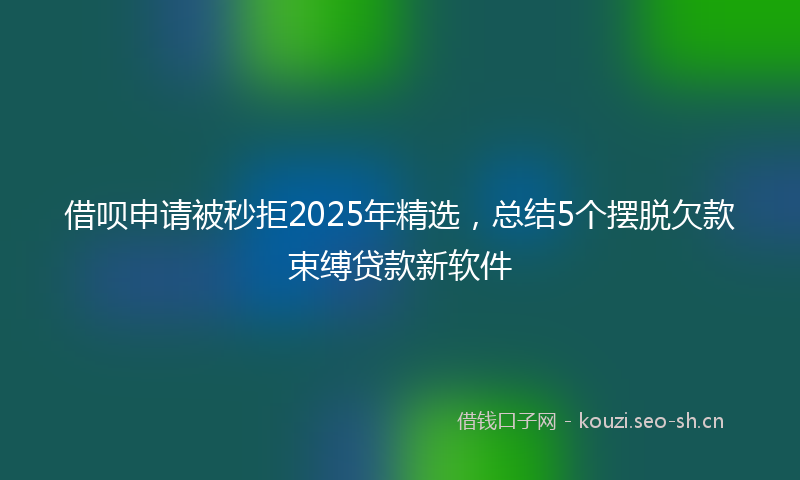 借呗申请被秒拒2025年精选，总结5个摆脱欠款束缚贷款新软件