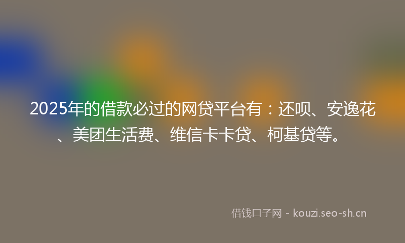 2025年的借款必过的网贷平台有：还呗、安逸花、美团生活费、维信卡卡贷、柯基贷等。