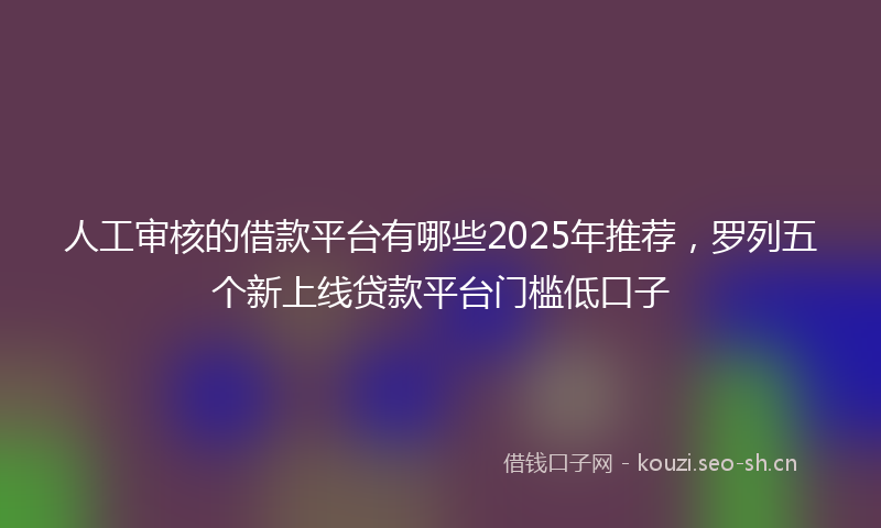 人工审核的借款平台有哪些2025年推荐，罗列五个新上线贷款平台门槛低口子