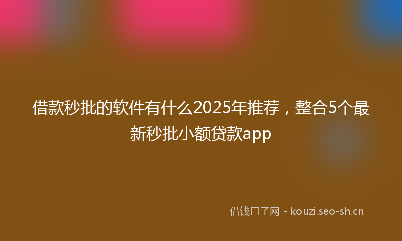 借款秒批的软件有什么2025年推荐，整合5个最新秒批小额贷款app