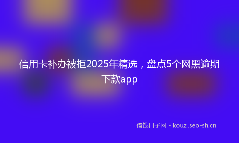 信用卡补办被拒2025年精选，盘点5个网黑逾期下款app