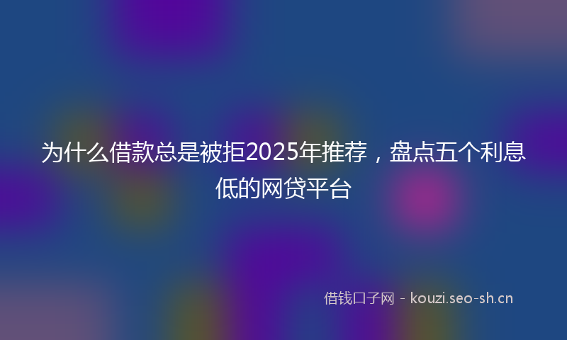 为什么借款总是被拒2025年推荐，盘点五个利息低的网贷平台