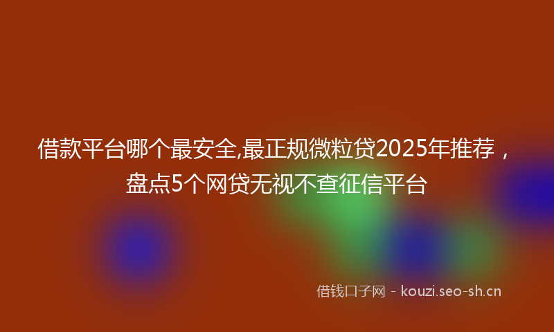 借款平台哪个最安全,最正规微粒贷2025年推荐,盘点5个网贷无视不查征信平台